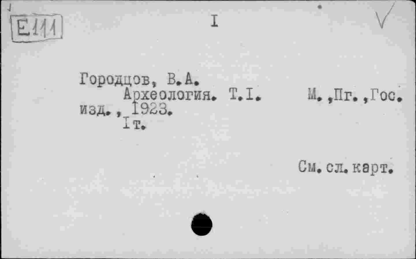 ﻿Городцов, В»А.
Археология» T.I. изд., 1923» 1т.
М. ,Пг. ,Гос
См. сл. карт.